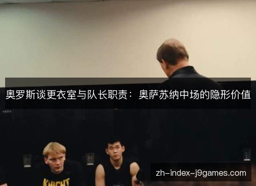 奥罗斯谈更衣室与队长职责:奥萨苏纳中场的隐形价值 奥罗斯谈更衣室与队长职责:奥萨苏纳中场的隐形价值